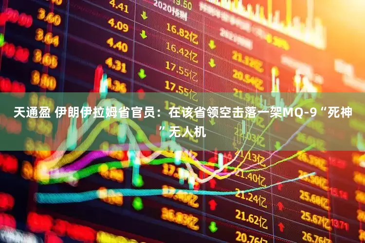 天通盈 伊朗伊拉姆省官员：在该省领空击落一架MQ-9“死神”无人机