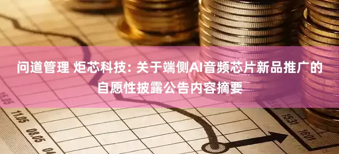 问道管理 炬芯科技: 关于端侧AI音频芯片新品推广的自愿性披露公告内容摘要