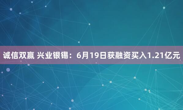 诚信双赢 兴业银锡：6月19日获融资买入1.21亿元