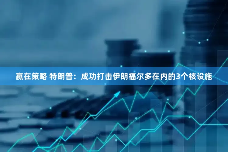 赢在策略 特朗普：成功打击伊朗福尔多在内的3个核设施