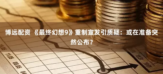 博远配资 《最终幻想9》重制宣发引质疑：或在准备突然公布？
