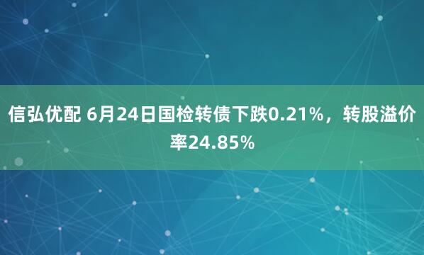 信弘优配 6月24日国检转债下跌0.21%，转股溢价率24.85%