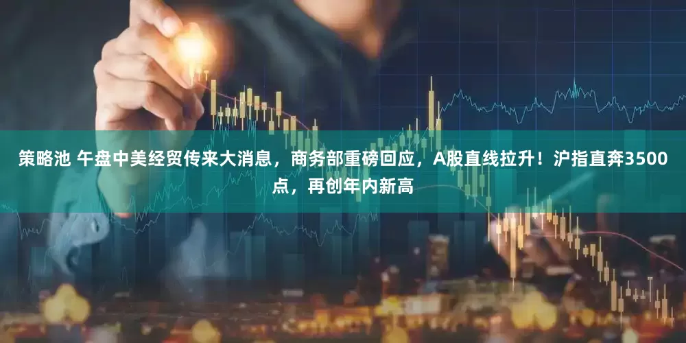 策略池 午盘中美经贸传来大消息，商务部重磅回应，A股直线拉升！沪指直奔3500点，再创年内新高