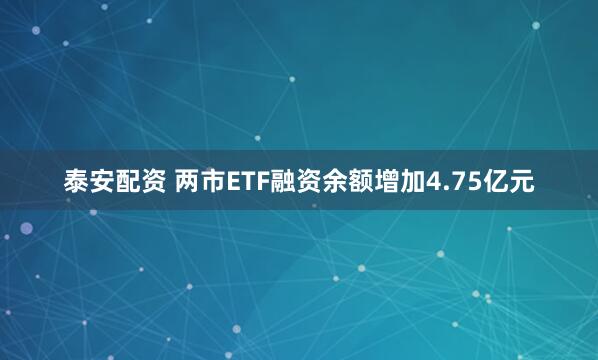 泰安配资 两市ETF融资余额增加4.75亿元