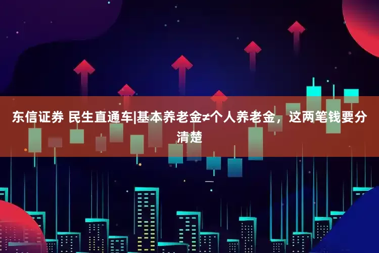 东信证券 民生直通车|基本养老金≠个人养老金，这两笔钱要分清楚