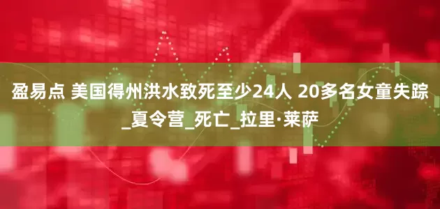 盈易点 美国得州洪水致死至少24人 20多名女童失踪_夏令营_死亡_拉里·莱萨