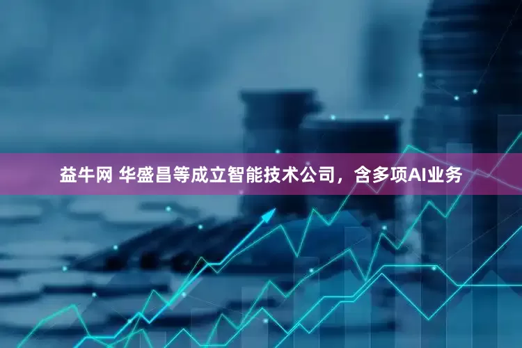 益牛网 华盛昌等成立智能技术公司，含多项AI业务