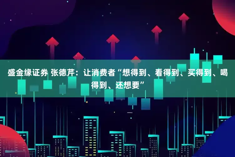 盛金缘证券 张德芹：让消费者“想得到、看得到、买得到、喝得到、还想要”