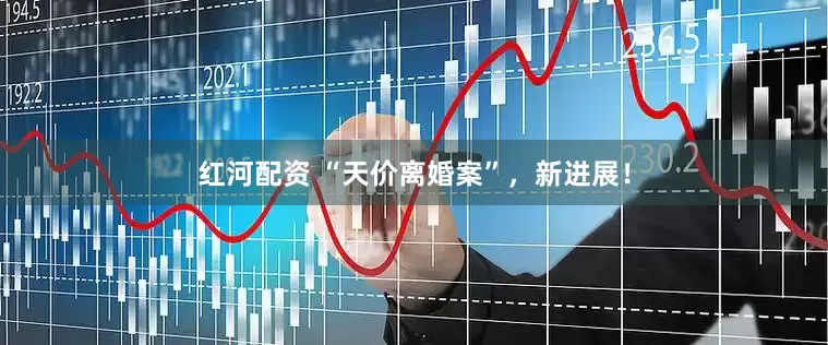 红河配资 “天价离婚案”，新进展！