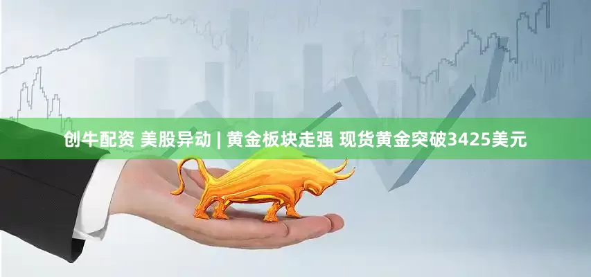 创牛配资 美股异动 | 黄金板块走强 现货黄金突破3425美元