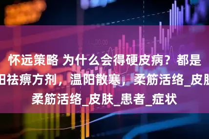 怀远策略 为什么会得硬皮病？都是因为它！温阳祛痹方剂，温阳散寒，柔筋活络_皮肤_患者_症状