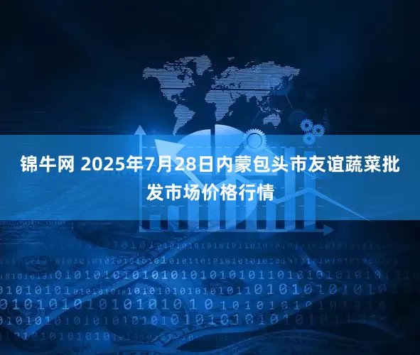 锦牛网 2025年7月28日内蒙包头市友谊蔬菜批发市场价格行情