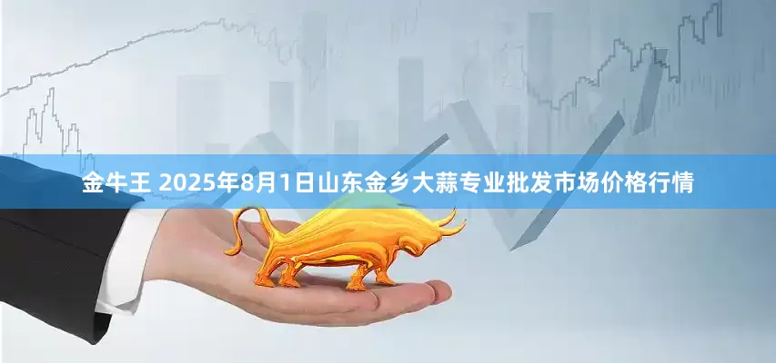 金牛王 2025年8月1日山东金乡大蒜专业批发市场价格行情