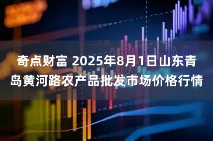 奇点财富 2025年8月1日山东青岛黄河路农产品批发市场价格行情