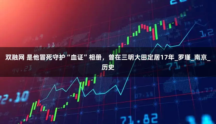 双融网 是他冒死守护“血证”相册，曾在三明大田定居17年_罗瑾_南京_历史