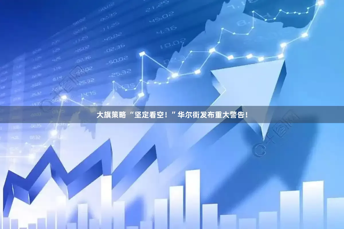 大旗策略 “坚定看空！”华尔街发布重大警告！