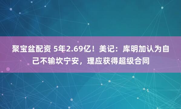 聚宝盆配资 5年2.69亿！美记：库明加认为自己不输坎宁安，理应获得超级合同