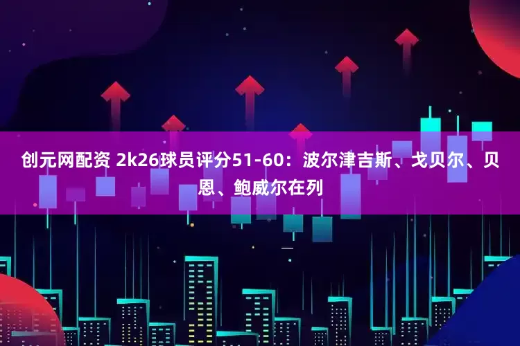创元网配资 2k26球员评分51-60：波尔津吉斯、戈贝尔、贝恩、鲍威尔在列
