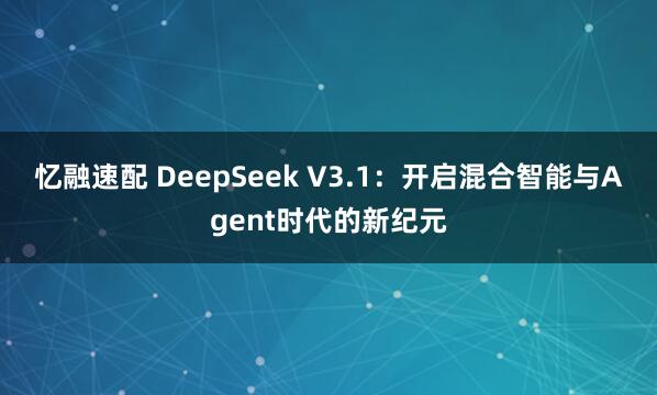 忆融速配 DeepSeek V3.1：开启混合智能与Agent时代的新纪元