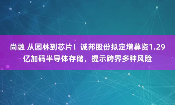 尚融 从园林到芯片！诚邦股份拟定增募资1.29亿加码半导体存储，提示跨界多种风险
