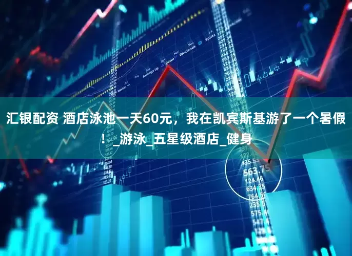 汇银配资 酒店泳池一天60元，我在凯宾斯基游了一个暑假！_游泳_五星级酒店_健身