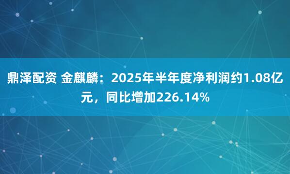 鼎泽配资 金麒麟：2025年半年度净利润约1.08亿元，同比增加226.14%