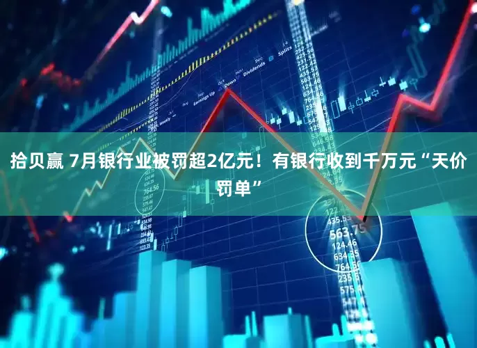 拾贝赢 7月银行业被罚超2亿元！有银行收到千万元“天价罚单”