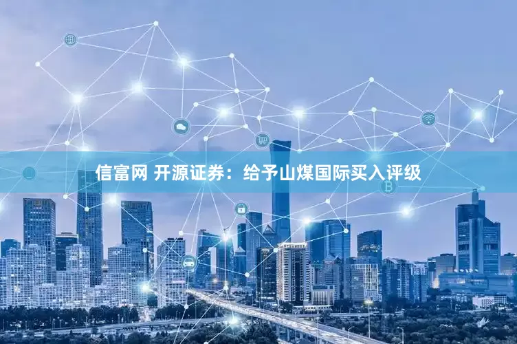 信富网 开源证券：给予山煤国际买入评级