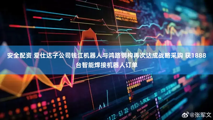 安全配资 爱仕达子公司钱江机器人与鸿路钢构再次达成战略采购 获1888台智能焊接机器人订单