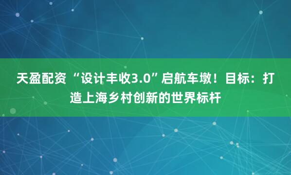 天盈配资 “设计丰收3.0”启航车墩！目标：打造上海乡村创新的世界标杆