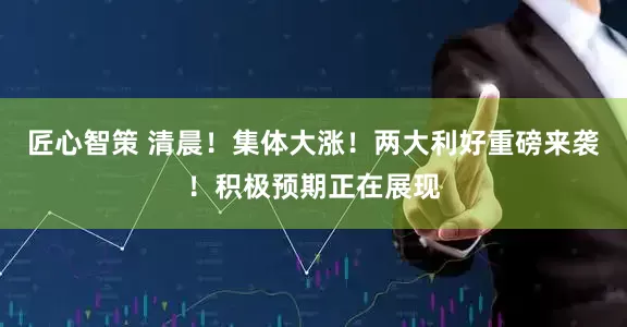 匠心智策 清晨！集体大涨！两大利好重磅来袭！积极预期正在展现