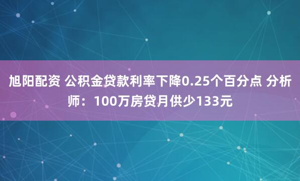 旭阳配资 公积金贷款利率下降0.25个百分点 分析师：100万房贷月供少133元
