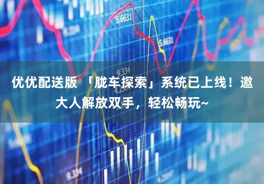 优优配送版 「胧车探索」系统已上线！邀大人解放双手，轻松畅玩~