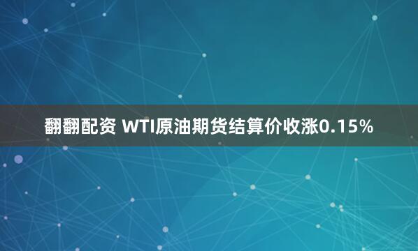 翻翻配资 WTI原油期货结算价收涨0.15%