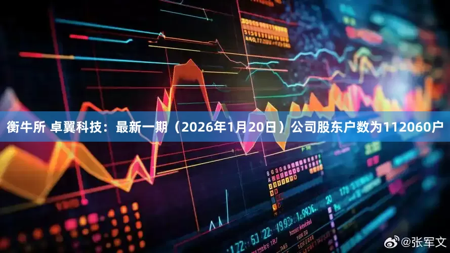 衡牛所 卓翼科技：最新一期（2026年1月20日）公司股东户数为112060户