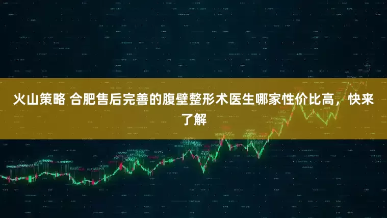 火山策略 合肥售后完善的腹壁整形术医生哪家性价比高，快来了解