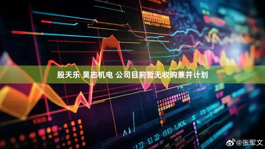 股天乐 昊志机电 公司目前暂无收购兼并计划