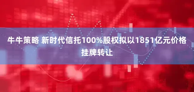 牛牛策略 新时代信托100%股权拟以1851亿元价格挂牌转让
