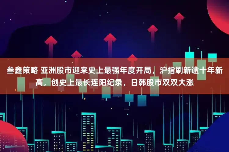 叁鑫策略 亚洲股市迎来史上最强年度开局，沪指刷新逾十年新高，创史上最长连阳纪录，日韩股市双双大涨