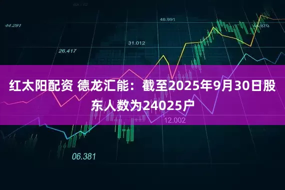 红太阳配资 德龙汇能：截至2025年9月30日股东人数为24025户