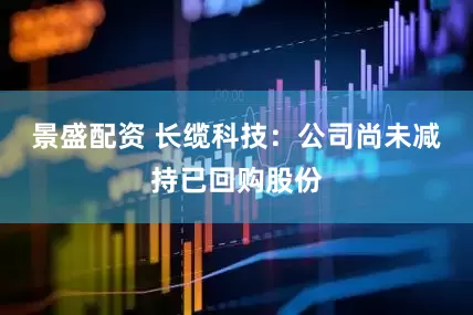 景盛配资 长缆科技：公司尚未减持已回购股份