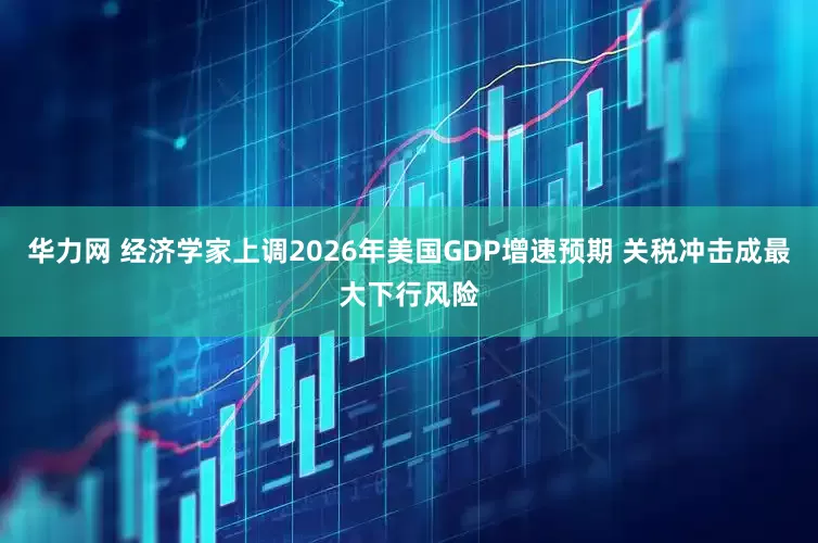 华力网 经济学家上调2026年美国GDP增速预期 关税冲击成最大下行风险