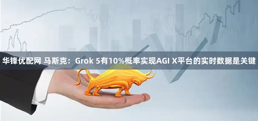 华锋优配网 马斯克：Grok 5有10%概率实现AGI X平台的实时数据是关键