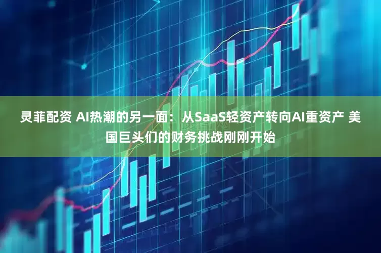 灵菲配资 AI热潮的另一面：从SaaS轻资产转向AI重资产 美国巨头们的财务挑战刚刚开始