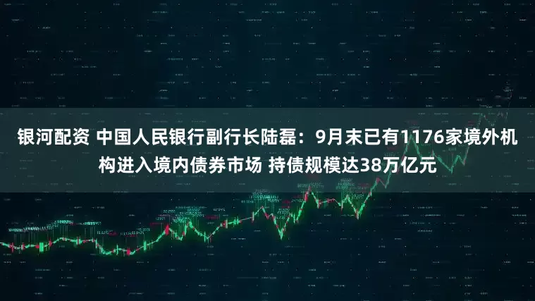银河配资 中国人民银行副行长陆磊：9月末已有1176家境外机构进入境内债券市场 持债规模达38万亿元