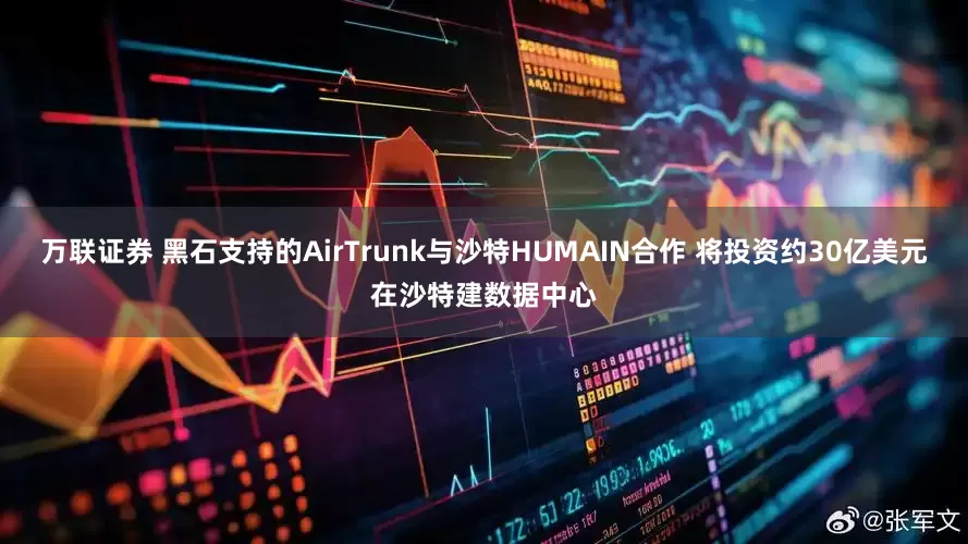 万联证券 黑石支持的AirTrunk与沙特HUMAIN合作 将投资约30亿美元在沙特建数据中心