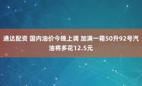 通达配资 国内油价今晚上调 加满一箱50升92号汽油将多花12.5元