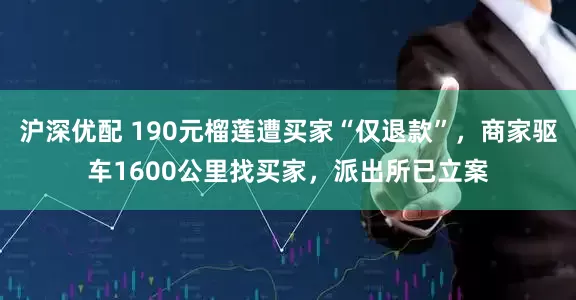 沪深优配 190元榴莲遭买家“仅退款”，商家驱车1600公里找买家，派出所已立案