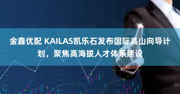 金鑫优配 KAILAS凯乐石发布国际高山向导计划，聚焦高海拔人才体系建设