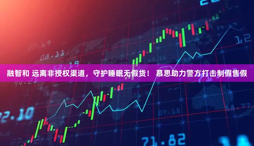 融智和 远离非授权渠道，守护睡眠无假货！ 慕思助力警方打击制假售假